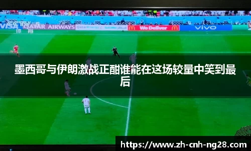 墨西哥与伊朗激战正酣谁能在这场较量中笑到最后