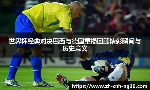 世界杯经典对决巴西与德国重播回顾精彩瞬间与历史意义